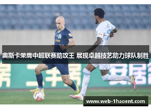 奥斯卡荣膺中超联赛助攻王 展现卓越技艺助力球队制胜